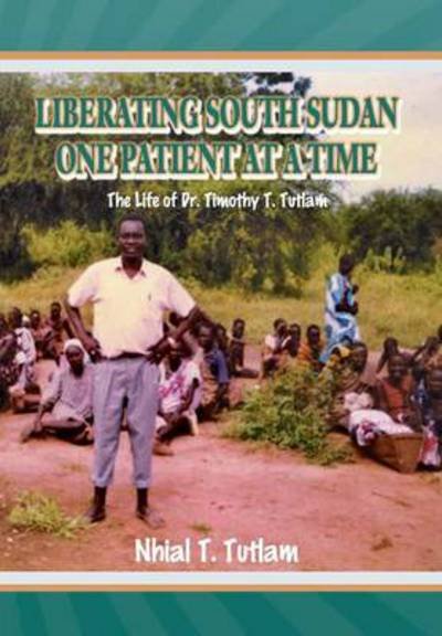 Cover for Nhial T Tutlam · Liberating South Sudan One Patient at a Time: the Life of Dr. Timothy T. Tutlam (Hardcover bog) (2013)