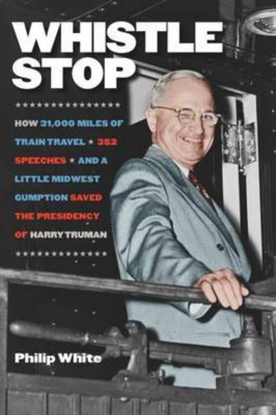 Cover for Philip White · Whistle Stop - How 31,000 Miles of Train Travel, 352 Speeches, and a Little Midwest Gumption Saved the Presidency of Harry Truman (Paperback Book) (2015)