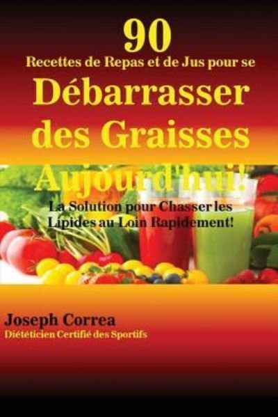 Cover for Joseph Correa · 90 Recettes de Repas et de Jus pour se Debarrasser des Graisses Aujourd'hui! (Pocketbok) (2016)