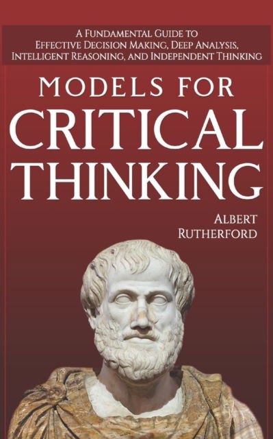 Cover for Albert Rutherford · Models For Critical Thinking: A Fundamental Guide to Effective Decision Making, Deep Analysis, Intelligent Reasoning, and Independent Thinking - The Critical Thinker (Paperback Book) (2018)