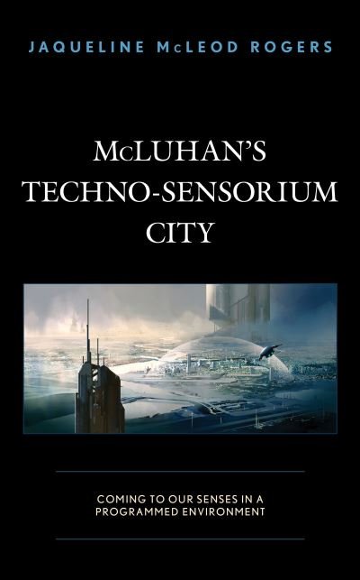 Cover for Jaqueline McLeod Rogers · McLuhan's Techno-Sensorium City: Coming to Our Senses in a Programmed Environment (Hardcover bog) (2020)