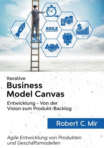 Cover for Robert C Mir · Iterative Business Model Canvas- Entwicklung - Von der Vision zum Produkt-Backlog: Agile Entwicklung von Produkten und Geschaftsmodellen (Paperback Book) (2020)