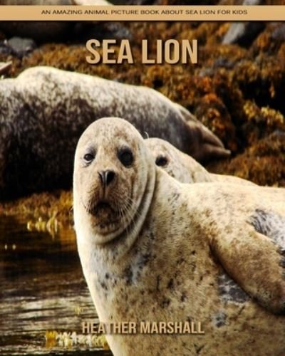 Sea Lion: An Amazing Animal Picture Book about Sea Lion for Kids - Heather Marshall - Kirjat - Independently Published - 9798738446245 - torstai 15. huhtikuuta 2021