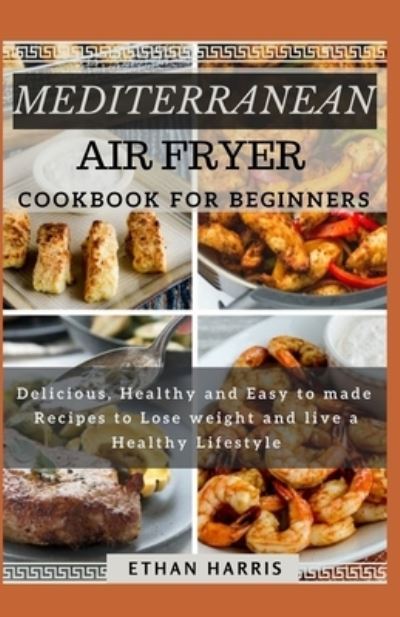 Mediterranean Air Fryer Cookbook for Beginners: Delicious, Healthy and Easy to made Recipes to Lose weight and live a Healthy Lifestyle - Ethan Harris - Books - Independently Published - 9798740214245 - April 18, 2021