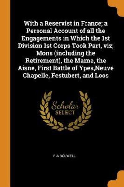 With a Reservist in France; a Personal Account of all the Engagements in Which the 1st Division 1st Corps Took Part, viz; Mons (including the ... of Ypes,Neuve Chapelle, Festubert, and Loos - F A Bolwell - Bøger - Franklin Classics - 9780342724246 - 13. oktober 2018