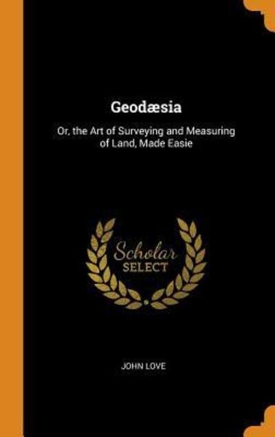 Cover for John Love · Geodæsia Or, the Art of Surveying and Measuring of Land, Made Easie (Hardcover Book) (2018)