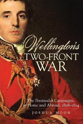 Cover for Joshua Moon · Wellington's Two-Front War: The Peninsular Campaigns, at Home and Abroad, 1808-1814 - Campaigns and Commanders Series (Paperback Book) (2023)