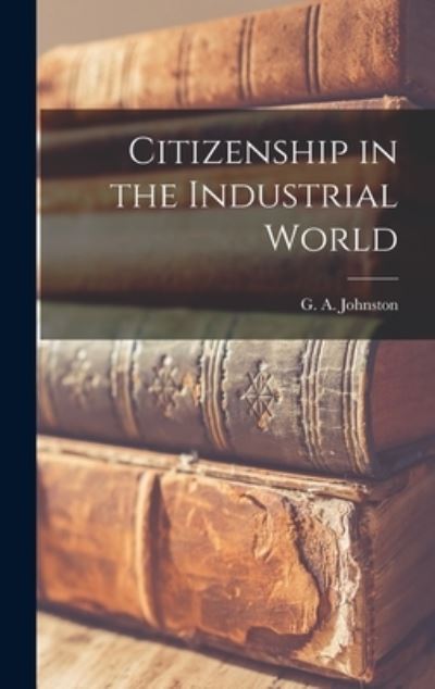 Cover for G a (George Alexander) 1 Johnston · Citizenship in the Industrial World (Inbunden Bok) (2021)