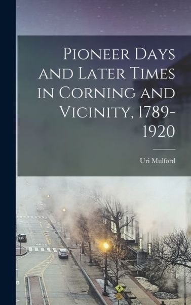 Cover for Uri Mulford · Pioneer Days and Later Times in Corning and Vicinity, 1789-1920 (Book) (2022)