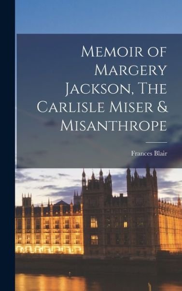Cover for Blair Frances · Memoir of Margery Jackson, the Carlisle Miser &amp; Misanthrope (Book) (2022)