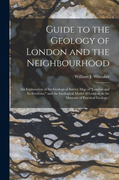 Cover for William J. Whitaker · Guide to the Geology of London and the Neighbourhood : (an Explanation of the Geological Survey Map of London and Its Environs, and the Geological Model of London, in the Museum of Practical Geology. ) (Book) (2022)