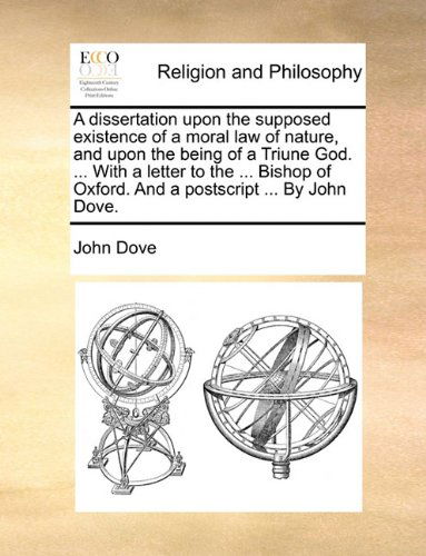 Cover for John Dove · A Dissertation Upon the Supposed Existence of a Moral Law of Nature, and Upon the Being of a Triune God. ... with a Letter to the ... Bishop of Oxford. and a Postscript ... by John Dove. (Paperback Book) (2010)