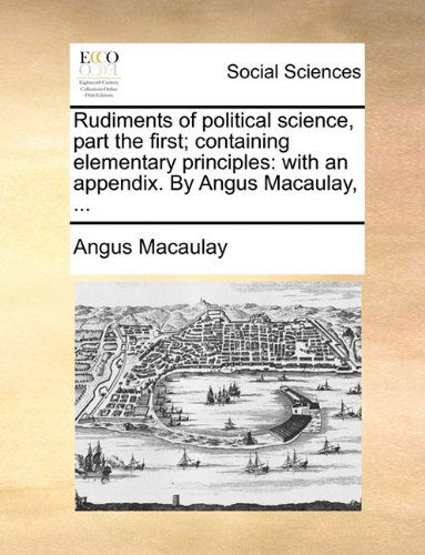 Cover for Angus Macaulay · Rudiments of Political Science, Part the First; Containing Elementary Principles: with an Appendix. by Angus Macaulay, ... (Paperback Book) (2010)