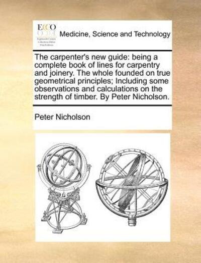 Cover for Peter Nicholson · The carpenter's new guide: being a complete book of lines for carpentry and joinery. The whole founded on true geometrical principles; Including some observations and calculations on the strength of timber. By Peter Nicholson. (Taschenbuch) (2010)