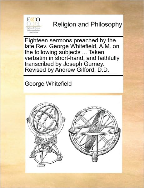 Cover for George Whitefield · Eighteen Sermons Preached by the Late Rev. George Whitefield, A.m. on the Following Subjects ... Taken Verbatim in Short-hand, and Faithfully Transcri (Paperback Book) (2010)