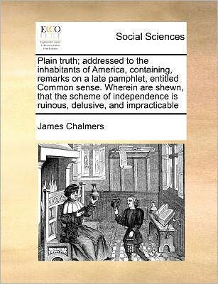 Cover for James Chalmers · Plain Truth; Addressed to the Inhabitants of America, Containing, Remarks on a Late Pamphlet, Entitled Common Sense. Wherein Are Shewn, That the Schem (Taschenbuch) (2010)