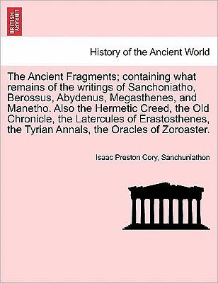 The Ancient Fragments; Containing What Remains of the Writings of Sanchoniatho, Berossus, Abydenus, Megasthenes, and Manetho. Also the Hermetic Creed, the - Isaac Preston Cory - Książki - British Library, Historical Print Editio - 9781241701246 - 25 maja 2011