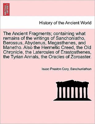Cover for Isaac Preston Cory · The Ancient Fragments; Containing What Remains of the Writings of Sanchoniatho, Berossus, Abydenus, Megasthenes, and Manetho. Also the Hermetic Creed, the (Paperback Bog) (2011)