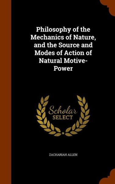 Cover for Zachariah Allen · Philosophy of the Mechanics of Nature, and the Source and Modes of Action of Natural Motive-Power (Hardcover Book) (2015)