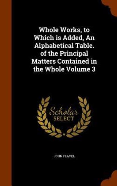 Cover for John Flavel · Whole Works, to Which Is Added, an Alphabetical Table. of the Principal Matters Contained in the Whole Volume 3 (Hardcover Book) (2015)