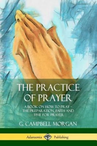 The Practice of Prayer - G. Campbell Morgan - Książki - Lulu.com - 9781387977246 - 26 lipca 2018