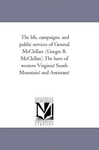 Cover for Michigan Historical Reprint Series · The Life, Campaigns, and Public Services of General Mcclellan. (Goegre B. Mcclellan) the Hero of Western Virginia! South Mountain! and Antietam! (Paperback Book) (2006)