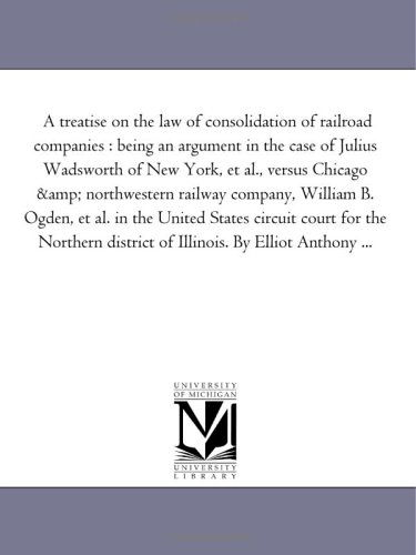 Cover for Michigan Historical Reprint Series · A Treatise on the Law of Consolidation of Railroad Companies : Being an Argument in the Case of Julius Wadsworth of New York, et Al., Versus Chicago &amp; ... the United States Circuit Court for the North (Paperback Book) (2006)