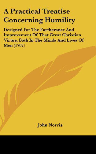 A Practical Treatise Concerning Humility: Designed for the Furtherance and Improvement of That Great Christian Virtue, Both in the Minds and Lives of men (1707) - John Norris - Books - Kessinger Publishing, LLC - 9781436998246 - August 18, 2008