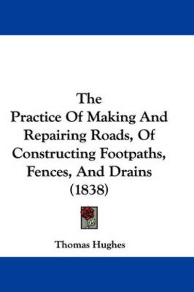 Cover for Thomas Hughes · The Practice of Making and Repairing Roads, of Constructing Footpaths, Fences, and Drains (1838) (Hardcover Book) (2008)