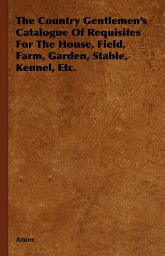 Cover for Anon · The Country Gentlemen's Catalogue of Requisites for the House, Field, Farm, Garden, Stable, Kennel, Etc. (Hardcover Book) (2009)