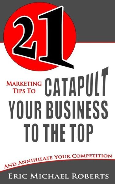 21 Marketing Tips to Catapult Your Business to the Top: and Annihilate Your Competition - Eric Michael Roberts - Książki - CreateSpace Independent Publishing Platf - 9781490598246 - 1 lipca 2013