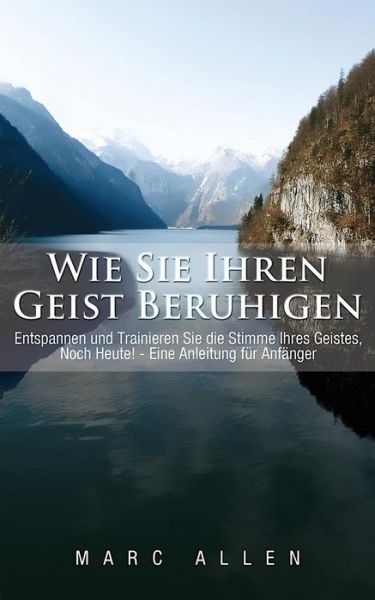 Cover for Marc Allen · Wie Sie Ihren Geist Beruhigen: Entspannen Und Trainieren Sie Die Stimme Ihres Geistes, Noch Heute! - Eine Anleitung Fur Anfanger (Paperback Book) (2014)