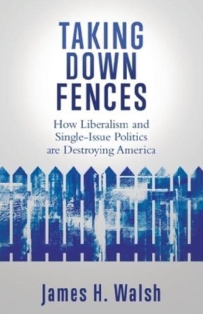 Cover for James H Walsh · Taking Down Fences: How Liberalism and Singe-Issue Politics are Destroying America (Paperback Book) (2021)