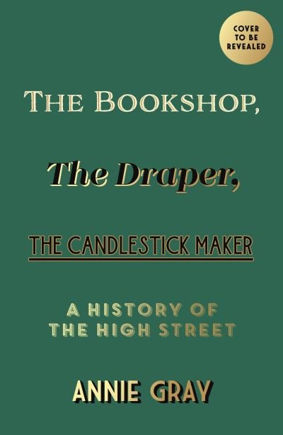 Cover for Annie Gray · The Bookshop, The Draper, The Candlestick Maker: A History of the High Street (Hardcover Book) [Main edition] (2024)