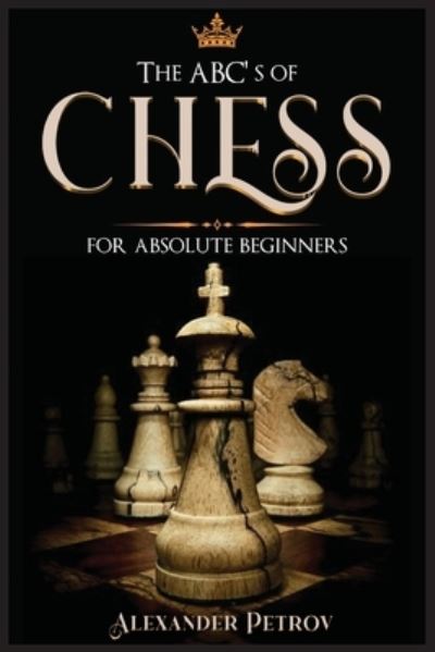 Cover for Alexander Petrov · The ABC's of Chess for Absolute Beginners: The Definitive Guide to Chess Strategies, Openings, and Etiquette. (Paperback Bog) (2021)