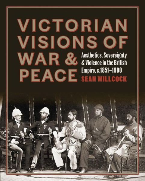 Cover for Sean Willcock · Victorian Visions of War and Peace: Aesthetics, Sovereignty, and Violence in the British Empire (Hardcover bog) (2021)