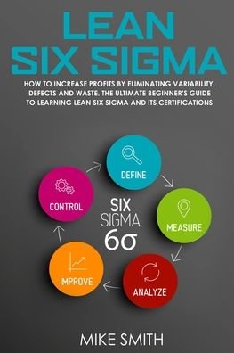 Cover for Mike Smith · Lean Six Sigma: How to Increase Profits by Eliminating Variability, Defects and Waste. The Ultimate Beginner's Guide to Learning Lean Six Sigma and Its Certifications (Paperback Bog) (2020)