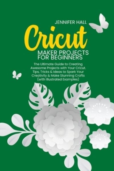 Cricut Maker Projects for Beginners: The Ultimate Guide to Creating Awesome Projects with Your Cricut. Tips, Tricks & Ideas to Spark Your Creativity & Make Stunning Crafts (with Illustrated Examples) - Jennifer Hall - Books - Jennifer Hall - 9781914126246 - March 6, 2021