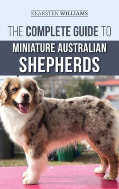 Cover for Kearsten Williams · The Complete Guide to Miniature Australian Shepherds: Finding, Caring For, Training, Feeding, Socializing, and Loving Your New Mini Aussie Puppy (Hardcover Book) (2019)