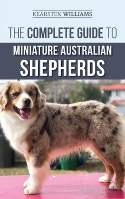 The Complete Guide to Miniature Australian Shepherds: Finding, Caring For, Training, Feeding, Socializing, and Loving Your New Mini Aussie Puppy - Kearsten Williams - Książki - LP Media Inc. - 9781952069246 - 17 listopada 2019