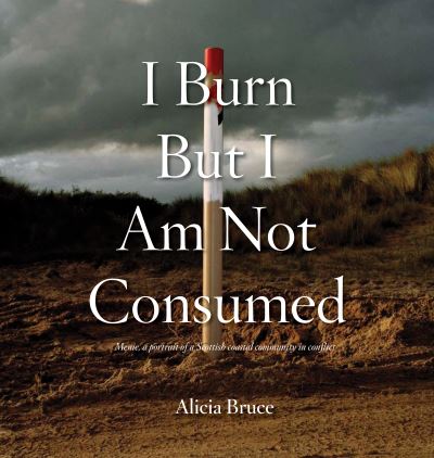 Cover for Alicia Bruce · I Burn But Am Not Consumed: Menie, a portrait of a Scottish Coastal Community in Conflict (Hardcover Book) (2023)