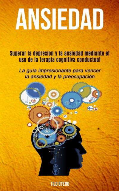 Cover for Tilo Otero · Ansiedad: Superar la depresion y la ansiedad mediante el uso de la terapia cognitiva conductual (La guia impresionante para vencer la ansiedad y la preocupacion) (Paperback Book) (2019)