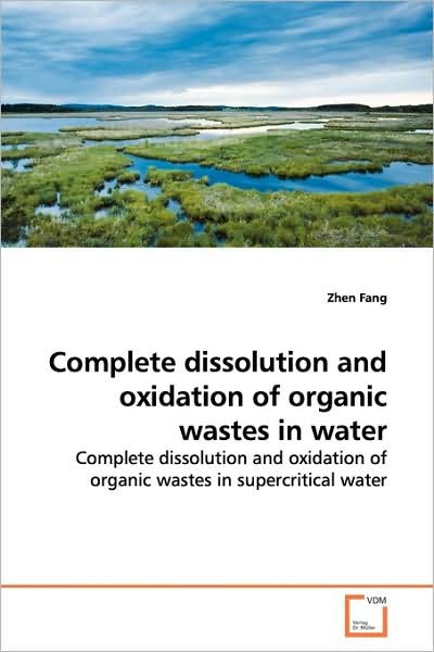 Cover for Zhen Fang · Complete Dissolution and Oxidation of Organic Wastes in Water: Complete Dissolution and Oxidation of Organic Wastes in Supercritical Water (Pocketbok) (2009)