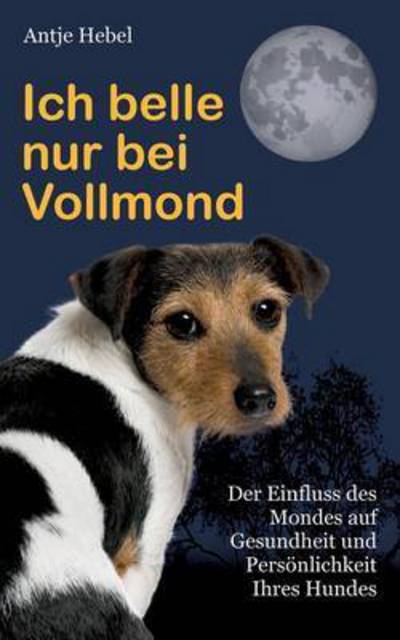 Cover for Antje Hebel · Ich belle nur bei Vollmond: Der Einfluss des Mondes auf Gesundheit und Persoenlichkeit Ihres Hundes (Paperback Book) (2016)