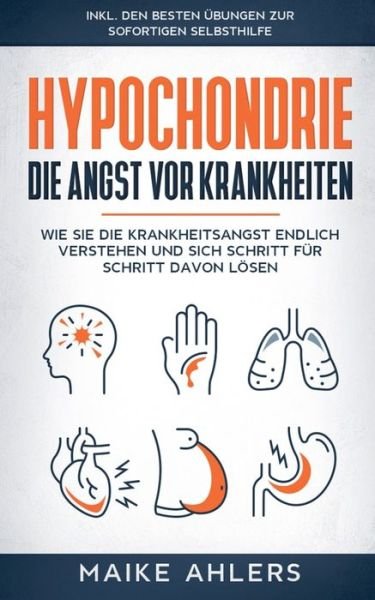 Cover for Maike Ahlers · Hypochondrie, die Angst vor Krankheiten: Wie Sie die Krankheitsangst endlich verstehen und sich Schritt fur Schritt davon loesen - inkl. den besten UEbungen zur sofortigen Selbsthilfe (Paperback Book) (2020)