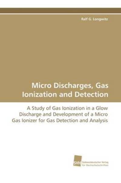 Cover for Ralf G. Longwitz · Micro Discharges, Gas Ionization and Detection: a Study of Gas Ionization in a Glow Discharge and Development of a Micro Gas Ionizer for Gas Detection and Analysis (Paperback Book) (2009)