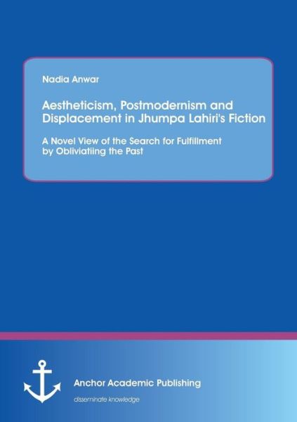 Cover for Nadia Anwar · Aestheticism, Postmodernism and Displacement in Jhumpa Lahiri's Fiction: a Novel View of the Search for Fulfillment by Obliviatiing the Past (Paperback Book) (2017)