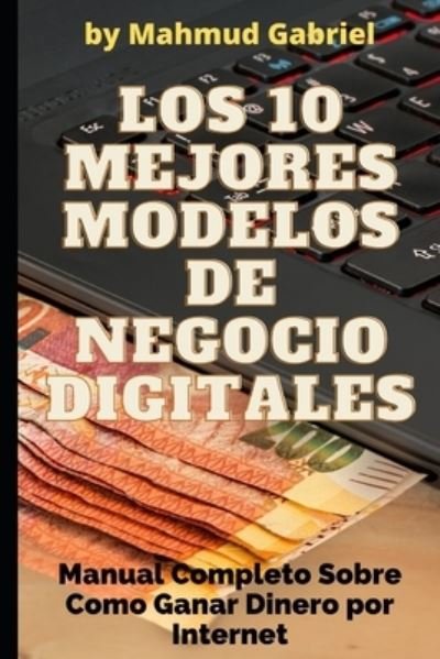 Cover for Mahmud Gabriel · Los 10 Mejores Modelos de Negocio Digitales. Manual Completo Sobre Como Ganar Dinero por Internet (Paperback Book) (2020)