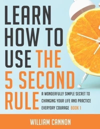 Cover for William Cannon · Learn how to use the 5 Second Rule: A Wonderfully Simple secret to changing your life and Practice Everyday Courage - Book 1 (Paperback Book) (2021)