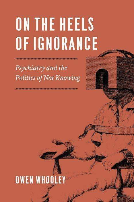 Cover for Owen Whooley · On the Heels of Ignorance: Psychiatry and the Politics of Not Knowing (Hardcover Book) (2019)